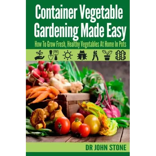 Container Vegetable Gardening Made Easy: How To Grow Fresh, Healthy Vegetables At Home In Pots