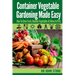 Container Vegetable Gardening Made Easy: How To Grow Fresh, Healthy Vegetables At Home In Pots