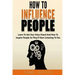 How To Influence People: Learn to get your voice heard and how to inspire people so they'll start listening to you
