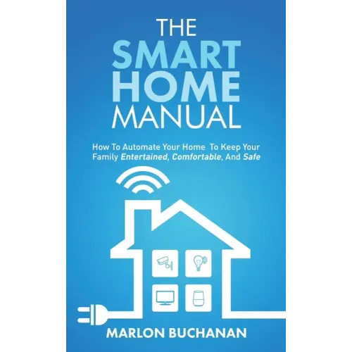 The Smart Home Manual: How To Automate Your Home To Keep Your Family Entertained, Comfortable, And Safe