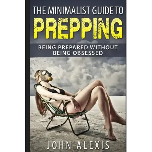 The Minimalist Guide To Prepping: Being Prepared Without Being Obsessed: Prepper & Survival Training Just In Case The SHTF Off The Grid, Practical Pre