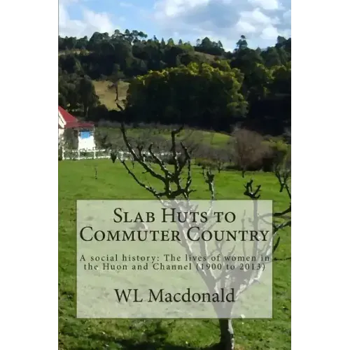 Slab Huts to Commuter Country: A social history The lives of women in the Huon and Channel (1900 to 2013)