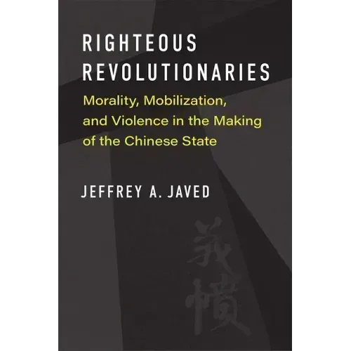 Righteous Revolutionaries: Morality, Mobilization, and Violence in the Making of the Chinese State
