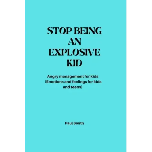 Stop Being an Explosive Kid: Angry management for kids (Emotions and feelings for kids and teens)