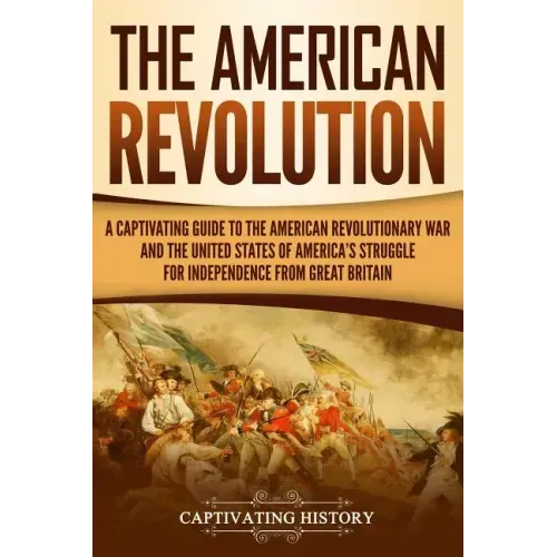 The American Revolution: A Captivating Guide to the American Revolutionary War and the United States of America's Struggle for Independence fro