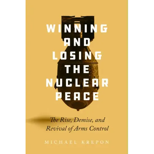 Winning and Losing the Nuclear Peace: The Rise, Demise, and Revival of Arms Control