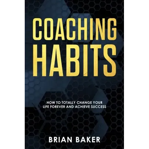 Coaching Habits: How to Totally Change Your Life Forever and Achieve Success
