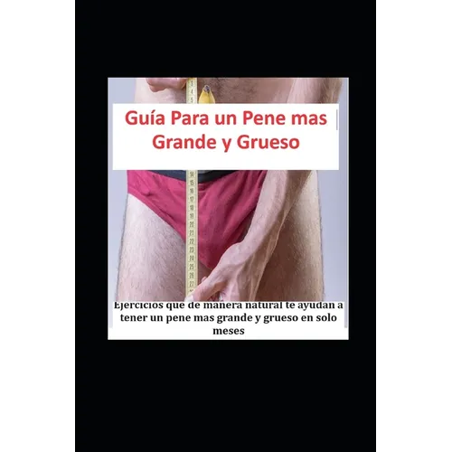Guía Para un Pene mas Grande y Grueso: Ejercicios que de manera natural te ayudan a tener un pene mas grande y grueso en solo meses
