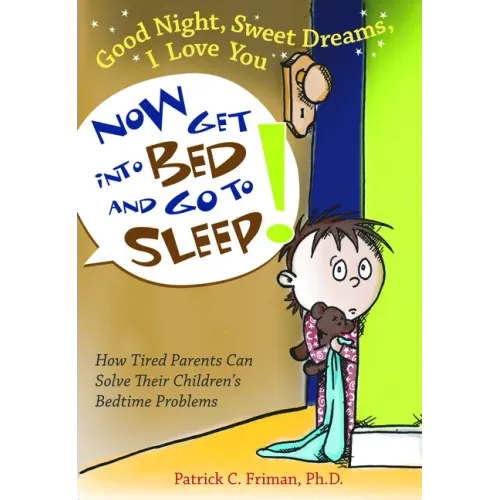 Good Night, Sweet Dreams, I Love You Now Get Into Bed and Go to Sleep: How Tired Parents Can Solve Their Children's Bedtime Problems