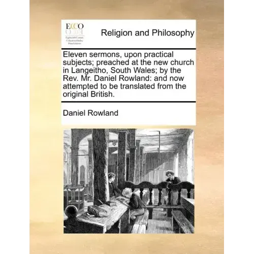 Eleven Sermons, Upon Practical Subjects; Preached at the New Church in Langeitho, South Wales; By the REV. Mr. Daniel Rowland: And Now Attempted to Be