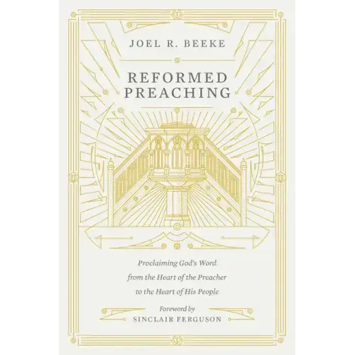 Reformed Preaching: Proclaiming God's Word from the Heart of the Preacher to the Heart of His People