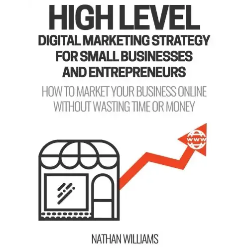 High Level Digital Marketing Strategy For Small Business Owners And Entrepreneurs: How To Market Your Business Online Without Wasting Time & Money