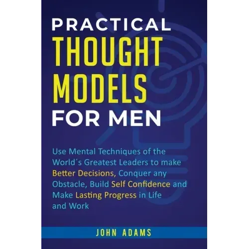 Practical Thought Models for Men: Use mental techniques of the world´s greatest leaders to make better decisions, conquer any obstacle, build self-con