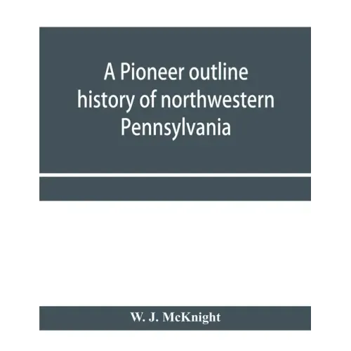 A pioneer outline history of northwestern Pennsylvania; Embracing the counties of Tioga, Potter, McKean, Warren, Crawford, Venango, Forest, Clarion, E