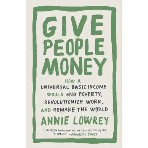 Give People Money: How a Universal Basic Income Would End Poverty, Revolutionize Work, and Remake the World