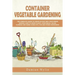 Container Vegetable Gardening: The Complete Guide to Create in Easy Way Your Urban Garden. How to Grow Plants, Vegetables, Salad, Flowers and Herbs U
