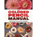 The Colored Pencil Manual: Step-By-Step Instructions and Techniques