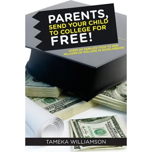 PARENTS, Send Your Child to College for FREE!: Steps My Families Took to Win Millions of Dollars in Scholarships