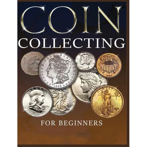 The Ultimate Guide to Coin Collecting: All The Information & Advice You Need for Building a Valuable Collection
