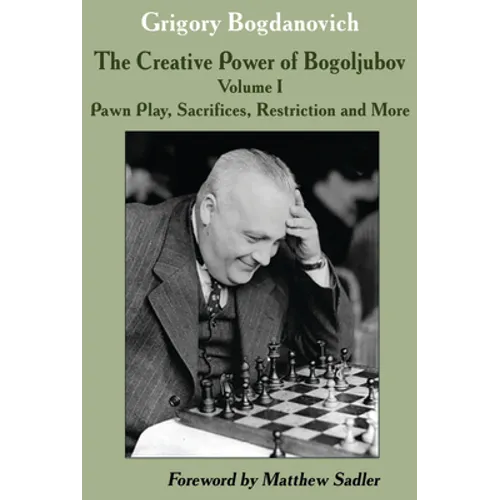 The Creative Power of Bogoljubov: Volume I: Pawn Play, Sacrifices, Restriction and More