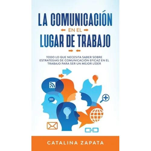 La Comunicación En El Lugar De Trabajo: Todo Lo Que Necesita Saber Sobre Estrategias De Comunicación Eficaz En El Trabajo Para Ser Un Mejor Líder