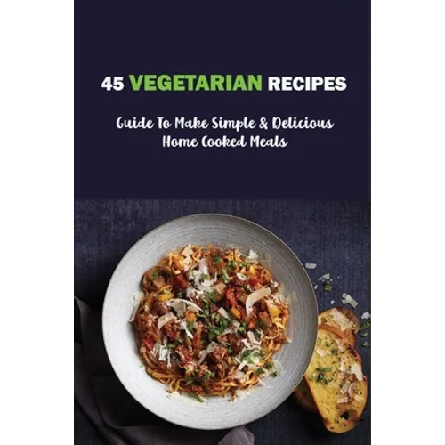 45 Vegetarian Recipes: Guide To Make Simple & Delicious Home Cooked Meals: Vegan Cookbooks