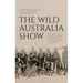 The Wild Australia Show: The Story of an Aboriginal Performance Troupe and its Afterlives