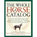 The Whole Horse Catalog: The Complete Guide to Buying, Stabling and Stable Management, Equine Health, Tack, Rider Apparel, Equestrian Activitie