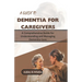 A Guide to Dementia for Caregivers: A Comprehensive Guide for Understanding and Managing Dementia Care