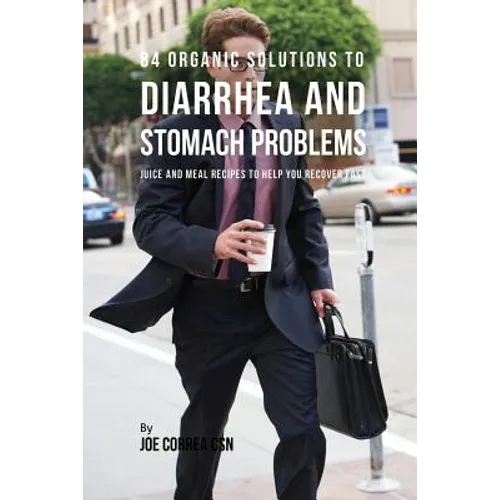 84 Organic Solutions to Diarrhea and Stomach Problems: Juice and Meal Recipes to Help You Recover Fast