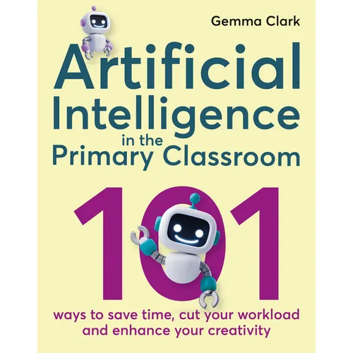 Artificial Intelligence in the Primary Classroom: 101 Ways to Save Time, Cut Your Workload and Enhance Your Creativity