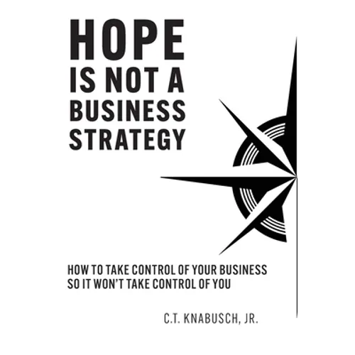 Hope Is Not A Business Strategy: How To Take Control Of Your Business So It Won't Take Control Of You