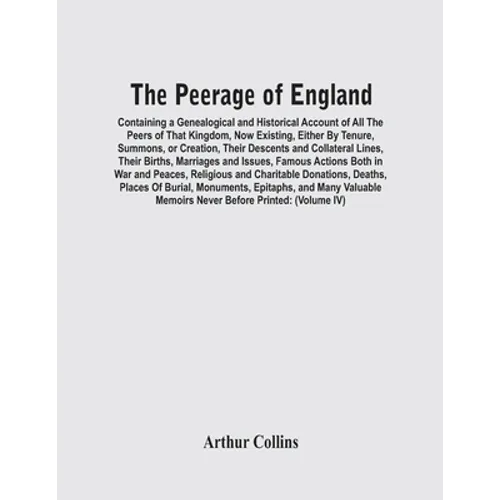 The Peerage Of England: Containing A Genealogical And Historical Account Of All The Peers Of That Kingdom, Now Existing, Either By Tenure, Sum