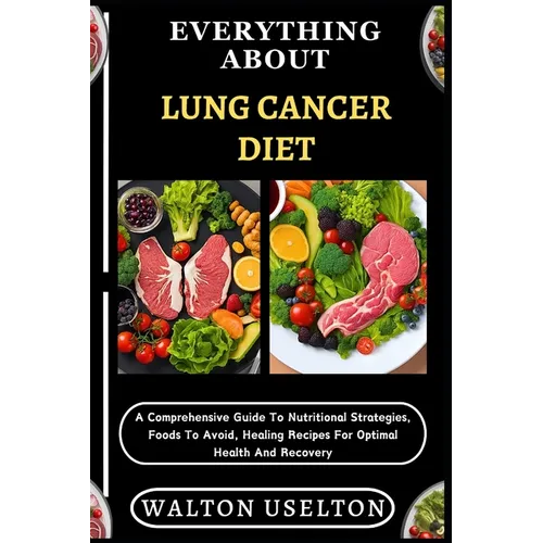 Everything about Lung Cancer Diet: A Comprehensive Guide To Nutritional Strategies, Foods To Avoid, Healing Recipes For Optimal Health And Recovery