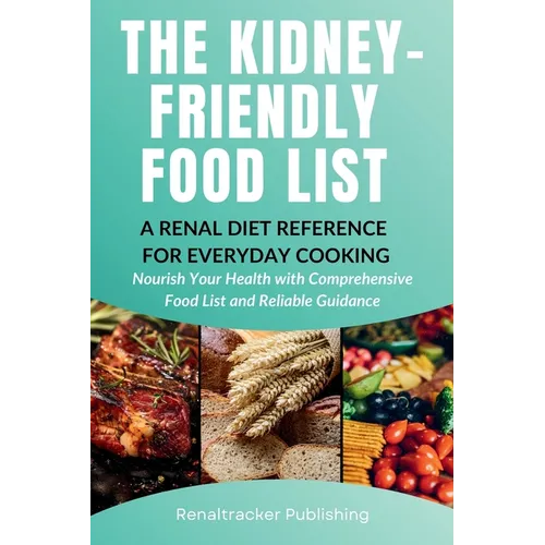 The Kidney-Friendly Food List - A Renal Diet Reference for Everyday Cooking: Nourish Your Health with Comprehensive Food List and Reliable