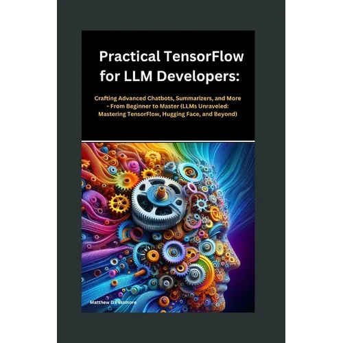 Practical TensorFlow for LLM Developers: Crafting Advanced Chatbots, Summarizers, and More - From Beginner to Master (LLMs Unraveled: Mastering Tensor