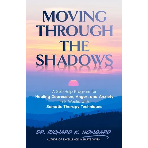 Moving Through the Shadows: A Self-Help Program for Healing Depression, Anxiety, and Anger in 8 Weeks with Somatic Therapy Techniques