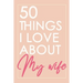 50 Things I Love About You My Wife: Fill-in-the-black with Love Gift Journal For Wife - Valentine's day, Anniversary Present Full of love