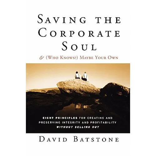 Saving the Corporate Soul--And (Who Knows?) Maybe Your Own: Eight Principles for Creating and Preserving Integrity and Profitability Without Selling O