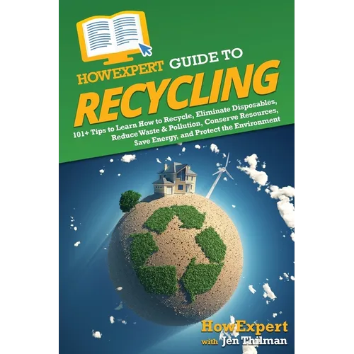 HowExpert Guide to Recycling: 101+ Tips to Learn How to Recycle, Eliminate Disposables, Reduce Waste & Pollution, Conserve Resources, Save Energy, a
