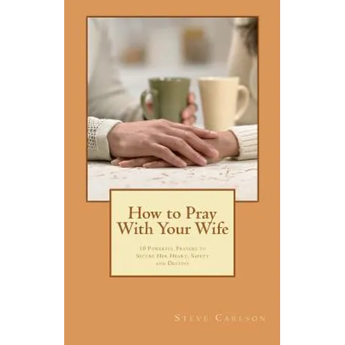 How to Pray With Your Wife: 10 Powerful Prayers to Secure Her Heart, Safety, and Destiny