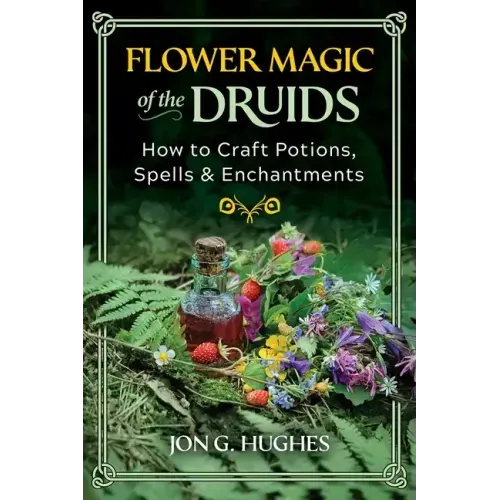Flower Magic of the Druids: How to Craft Potions, Spells, and Enchantments