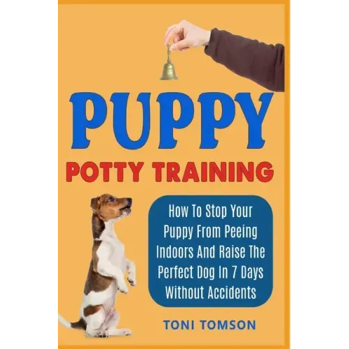 Puppy Potty Training: How To Stop Your Puppy From Peeing Indoors And Raise The Perfect Dog In 7 Days Without Accidents