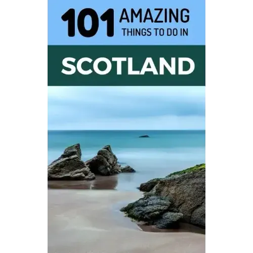101 Amazing Things to Do in Scotland: Scotland Travel Guide