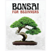 Bonsai for Beginners: The Ultimate Step-by-Step Guide to Cultivating Beautiful Miniature Trees