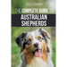 The Complete Guide to Australian Shepherds: Learn Everything You Need to Know About Raising, Training, and Successfully Living with Your New Aussie