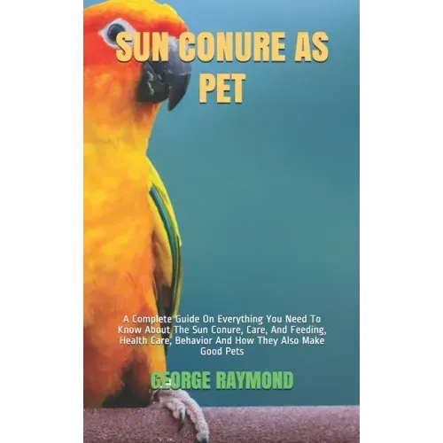 Sun Conure as Pet: A Complete Guide On Everything You Need To Know About The Sun Conure, Care, And Feeding, Health Care, Behavior And How