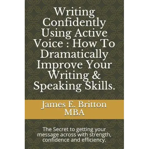 Writing Confidently Using Active Voice: How to Dramatically Improve Your Writing & Speaking Skills.: The Secret to Getting Your Message Across with St