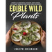 Edible Wild Plants: Over 111 Natural Foods and Over 22 Plant-Based Recipes On A Budget