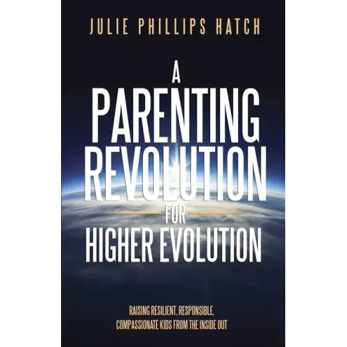 A Parenting Revolution for Higher Evolution: Raising Resilient, Responsible, Compassionate Kids from the Inside Out